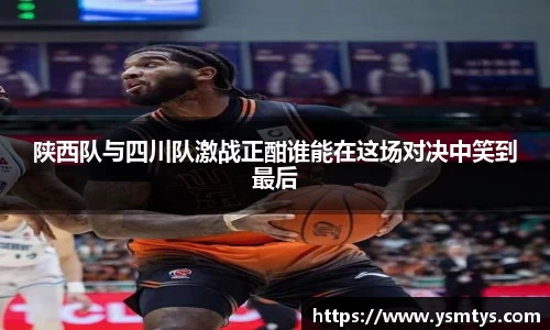 陕西队与四川队激战正酣谁能在这场对决中笑到最后